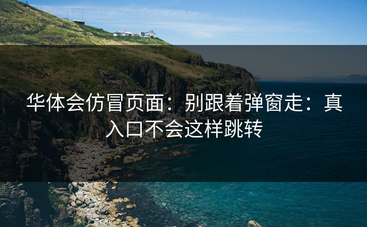 华体会仿冒页面：别跟着弹窗走：真入口不会这样跳转