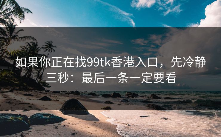 如果你正在找99tk香港入口，先冷静三秒：最后一条一定要看