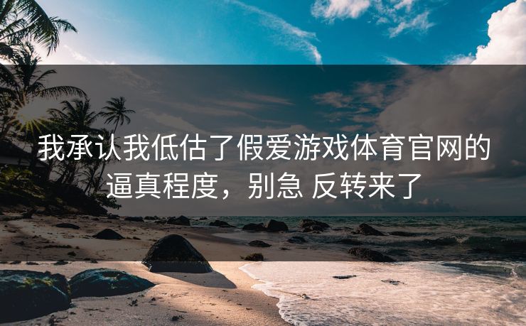 我承认我低估了假爱游戏体育官网的逼真程度，别急 反转来了