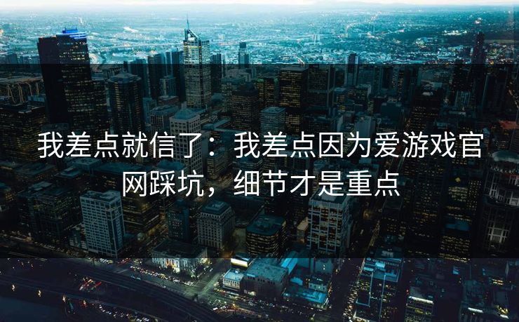 我差点就信了：我差点因为爱游戏官网踩坑，细节才是重点