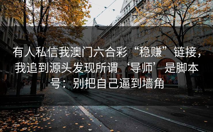 有人私信我澳门六合彩“稳赚”链接，我追到源头发现所谓‘导师’是脚本号：别把自己逼到墙角