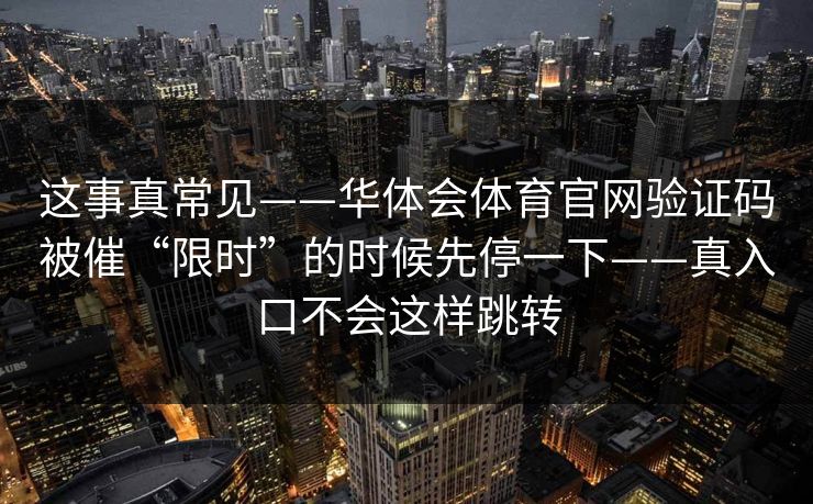 这事真常见——华体会体育官网验证码被催“限时”的时候先停一下——真入口不会这样跳转