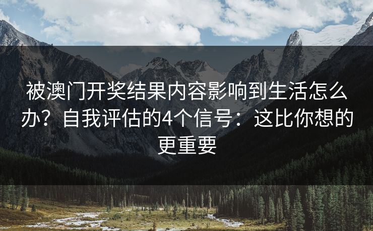 被澳门开奖结果内容影响到生活怎么办？自我评估的4个信号：这比你想的更重要