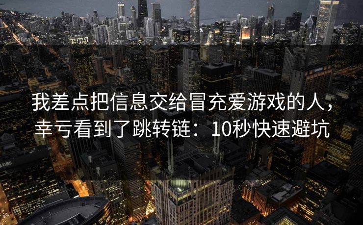 我差点把信息交给冒充爱游戏的人，幸亏看到了跳转链：10秒快速避坑