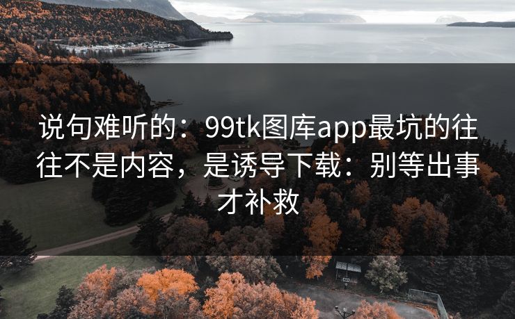 说句难听的:99tk图库app最坑的往往不是内容,是诱导下载:别等出事才补救 说句难听的:99tk图库app最坑的往往不是内容,是诱导下载:别等出事才补救
