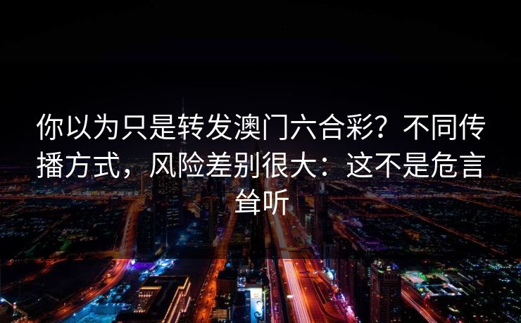你以为只是转发澳门六合彩?不同传播方式,风险差别很大:这不是危言耸听 你以为只是转发澳门六合彩?不同传播方式,风险差别很大:这不是危言耸听