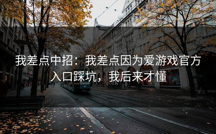 我差点中招:我差点因为爱游戏官方入口踩坑,我后来才懂 我差点中招:我差点因为爱游戏官方入口踩坑,我后来才懂