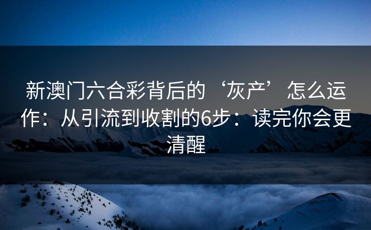 新澳门六合彩背后的‘灰产’怎么运作：从引流到收割的6步：读完你会更清醒