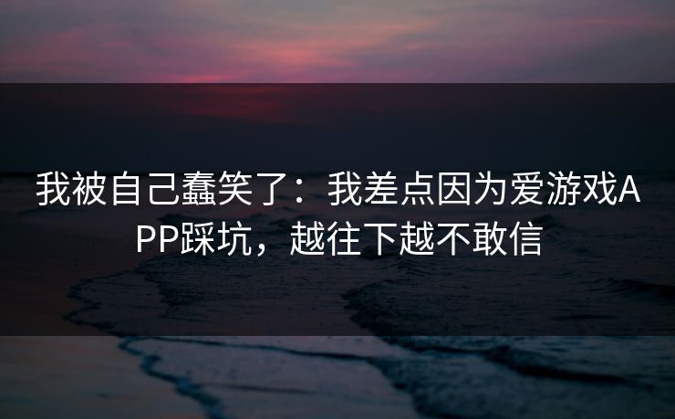 我被自己蠢笑了:我差点因为爱游戏APP踩坑,越往下越不敢信 我被自己蠢笑了:我差点因为爱游戏APP踩坑,越往下越不敢信