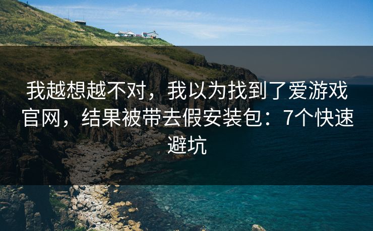 我越想越不对，我以为找到了爱游戏官网，结果被带去假安装包：7个快速避坑