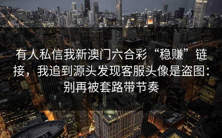 有人私信我新澳门六合彩“稳赚”链接,我追到源头发现客服头像是盗图:别再被套路带节奏 有人私信我新澳门六合彩“稳赚”链接,我追到源头发现客服头像是盗图:别再被套路带节奏