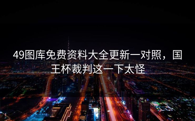 49图库免费资料大全更新一对照,国王杯裁判这一下太怪 49图库免费资料大全更新一对照,国王杯裁判这一下太怪