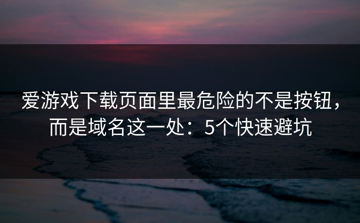 爱游戏下载页面里最危险的不是按钮，而是域名这一处：5个快速避坑