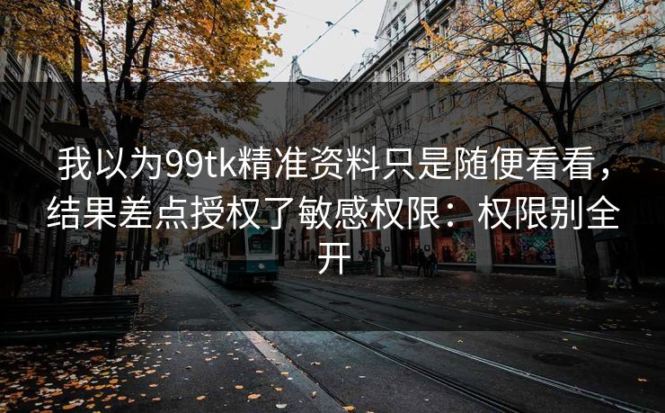 我以为99tk精准资料只是随便看看，结果差点授权了敏感权限：权限别全开