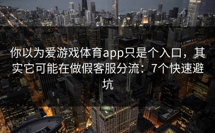你以为爱游戏体育app只是个入口，其实它可能在做假客服分流：7个快速避坑