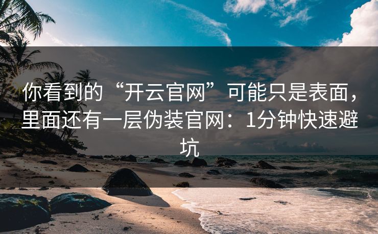 你看到的“开云官网”可能只是表面，里面还有一层伪装官网：1分钟快速避坑
