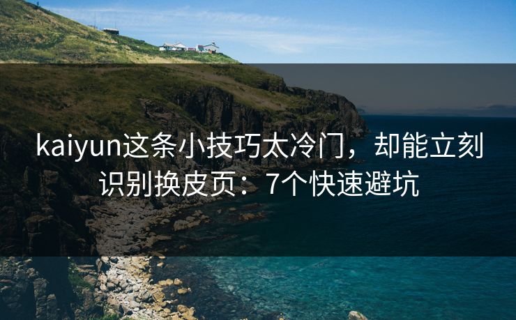 kaiyun这条小技巧太冷门，却能立刻识别换皮页：7个快速避坑