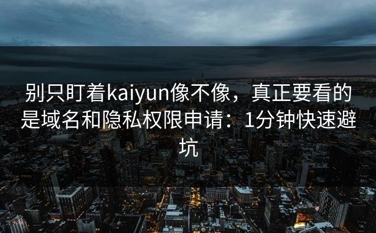 别只盯着kaiyun像不像，真正要看的是域名和隐私权限申请：1分钟快速避坑
