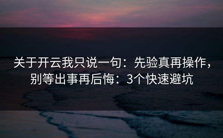 关于开云我只说一句:先验真再操作,别等出事再后悔:3个快速避坑 关于开云我只说一句:先验真再操作,别等出事再后悔:3个快速避坑