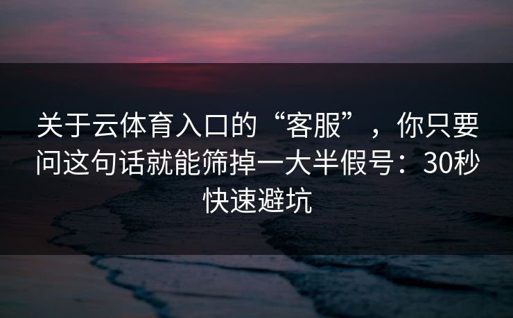关于云体育入口的“客服”,你只要问这句话就能筛掉一大半假号:30秒快速避坑 关于云体育入口的“客服”,你只要问这句话就能筛掉一大半假号:30秒快速避坑