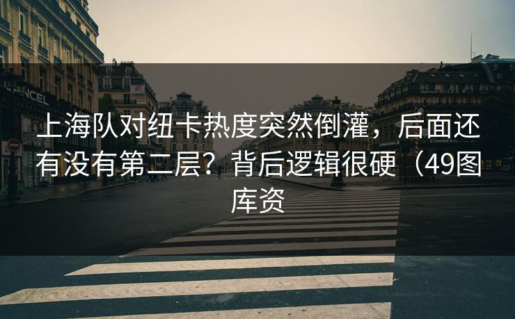 上海队对纽卡热度突然倒灌,后面还有没有第二层?背后逻辑很硬(49图库资 上海队对纽卡热度突然倒灌,后面还有没有第二层?背后逻辑很硬(49图库资