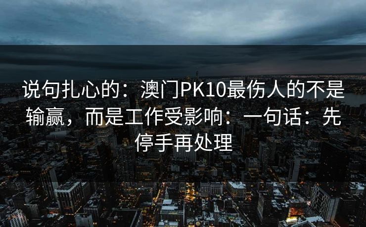 说句扎心的：澳门PK10最伤人的不是输赢，而是工作受影响：一句话：先停手再处理