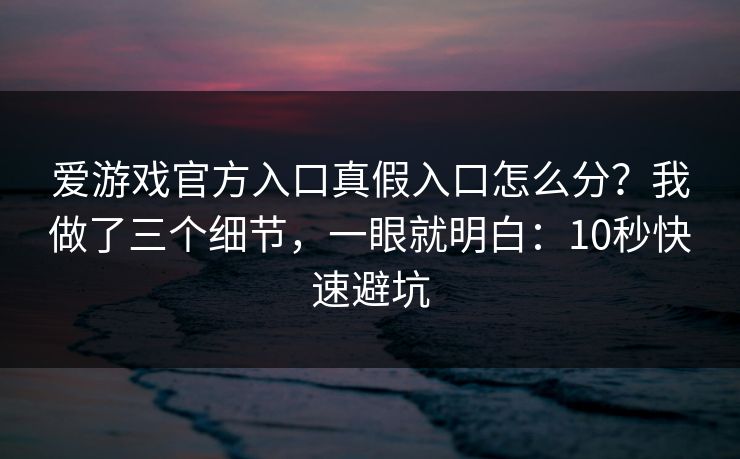 爱游戏官方入口真假入口怎么分?我做了三个细节,一眼就明白:10秒快速避坑 爱游戏官方入口真假入口怎么分?我做了三个细节,一眼就明白:10秒快速避坑