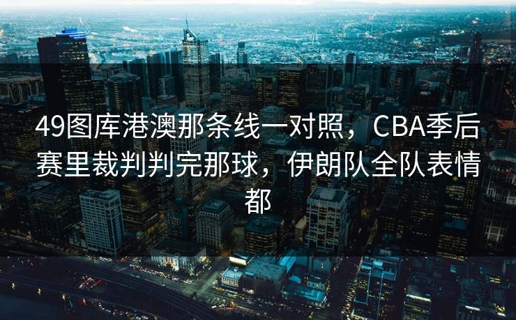 49图库港澳那条线一对照,CBA季后赛里裁判判完那球,伊朗队全队表情都 49图库港澳那条线一对照,CBA季后赛里裁判判完那球,伊朗队全队表情都