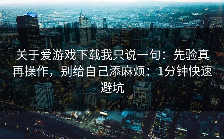 关于爱游戏下载我只说一句:先验真再操作,别给自己添麻烦:1分钟快速避坑 关于爱游戏下载我只说一句:先验真再操作,别给自己添麻烦:1分钟快速避坑