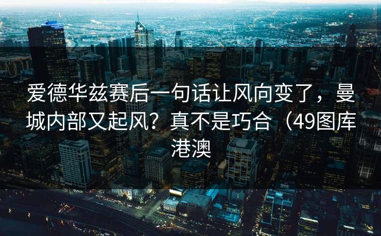 爱德华兹赛后一句话让风向变了，曼城内部又起风？真不是巧合（49图库港澳