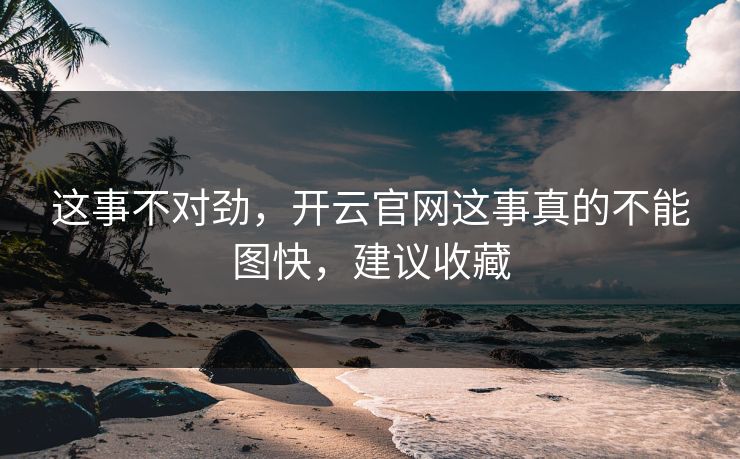 这事不对劲,开云官网这事真的不能图快,建议收藏 这事不对劲,开云官网这事真的不能图快,建议收藏