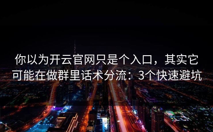 你以为开云官网只是个入口，其实它可能在做群里话术分流：3个快速避坑