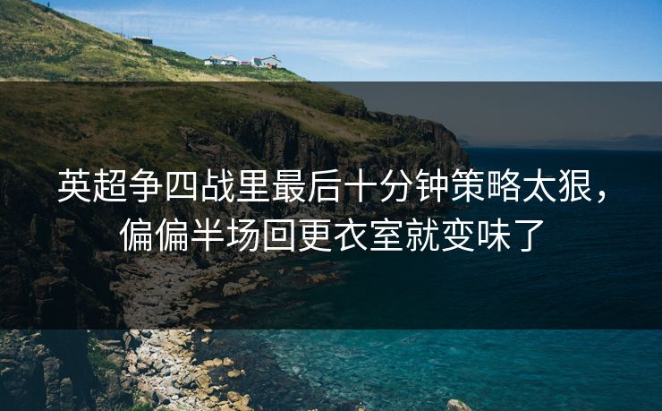 英超争四战里最后十分钟策略太狠,偏偏半场回更衣室就变味了 英超争四战里最后十分钟策略太狠,偏偏半场回更衣室就变味了