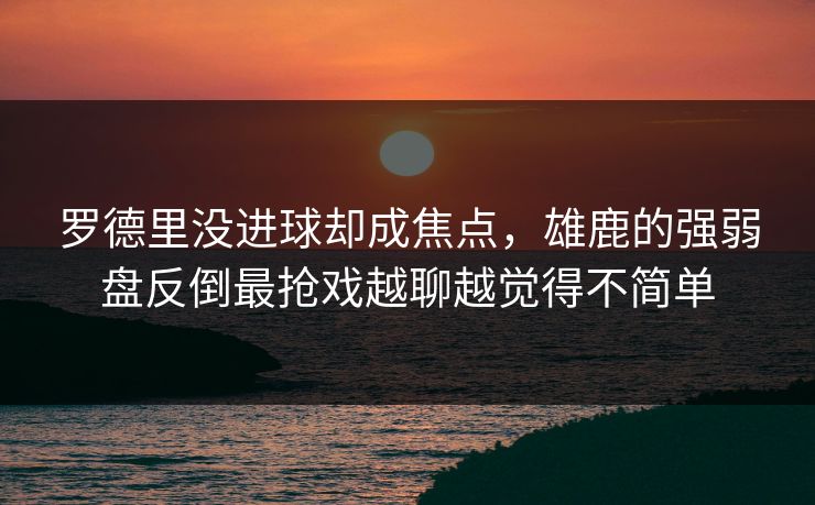 罗德里没进球却成焦点,雄鹿的强弱盘反倒最抢戏越聊越觉得不简单 罗德里没进球却成焦点,雄鹿的强弱盘反倒最抢戏越聊越觉得不简单