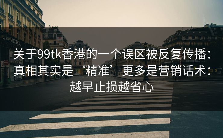 关于99tk香港的一个误区被反复传播：真相其实是‘精准’更多是营销话术：越早止损越省心