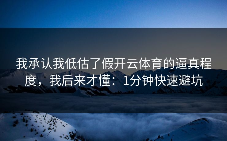 我承认我低估了假开云体育的逼真程度,我后来才懂:1分钟快速避坑 我承认我低估了假开云体育的逼真程度,我后来才懂:1分钟快速避坑