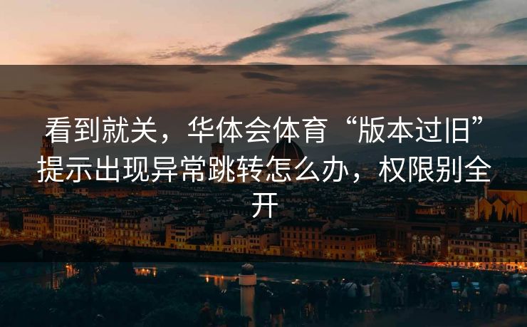 看到就关,华体会体育“版本过旧”提示出现异常跳转怎么办,权限别全开 看到就关,华体会体育“版本过旧”提示出现异常跳转怎么办,权限别全开