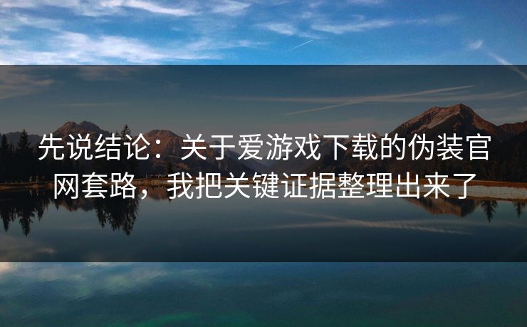 先说结论:关于爱游戏下载的伪装官网套路,我把关键证据整理出来了 先说结论:关于爱游戏下载的伪装官网套路,我把关键证据整理出来了