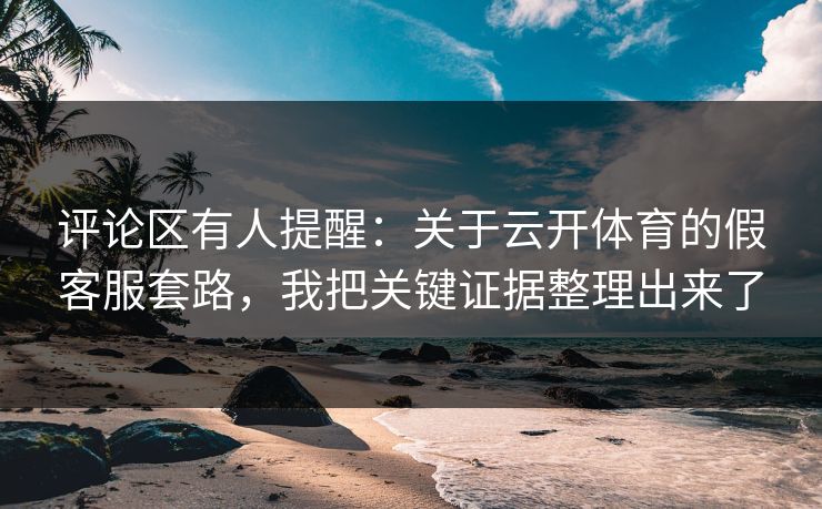 评论区有人提醒：关于云开体育的假客服套路，我把关键证据整理出来了