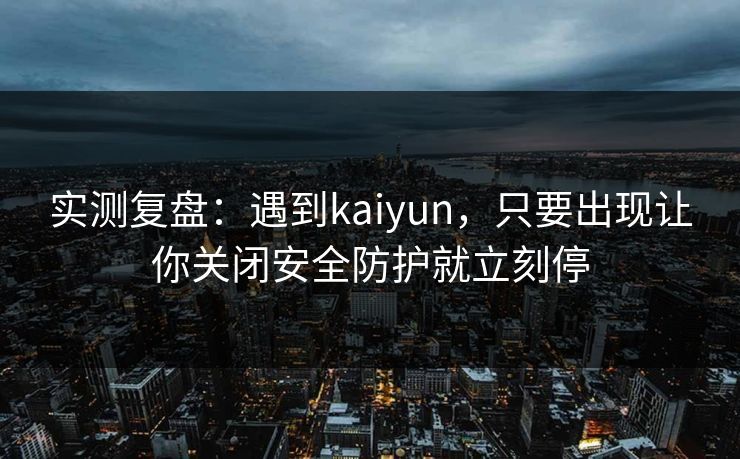 实测复盘：遇到kaiyun，只要出现让你关闭安全防护就立刻停