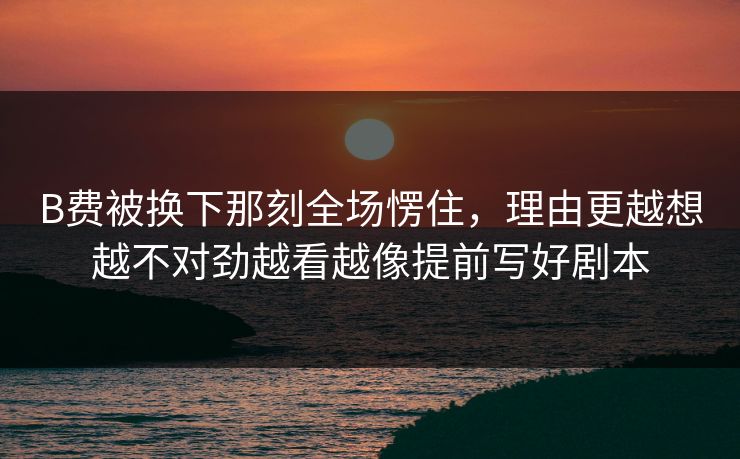 B费被换下那刻全场愣住,理由更越想越不对劲越看越像提前写好剧本 B费被换下那刻全场愣住,理由更越想越不对劲越看越像提前写好剧本