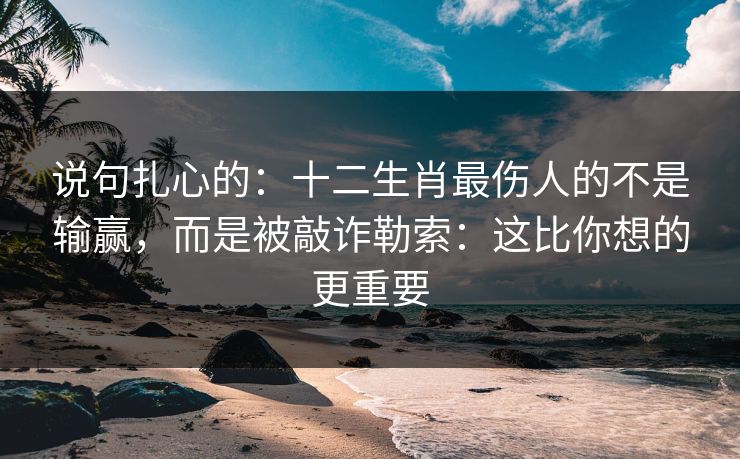 说句扎心的:十二生肖最伤人的不是输赢,而是被敲诈勒索:这比你想的更重要 说句扎心的:十二生肖最伤人的不是输赢,而是被敲诈勒索:这比你想的更重要