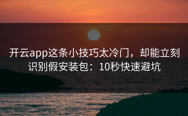 开云app这条小技巧太冷门,却能立刻识别假安装包:10秒快速避坑 开云app这条小技巧太冷门,却能立刻识别假安装包:10秒快速避坑