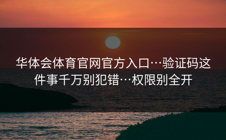华体会体育官网官方入口…验证码这件事千万别犯错…权限别全开 华体会体育官网官方入口…验证码这件事千万别犯错…权限别全开