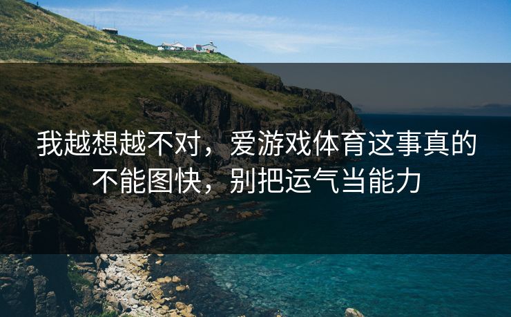我越想越不对，爱游戏体育这事真的不能图快，别把运气当能力