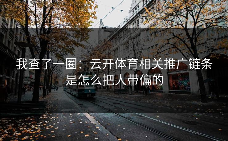 我查了一圈:云开体育相关推广链条是怎么把人带偏的 我查了一圈:云开体育相关推广链条是怎么把人带偏的