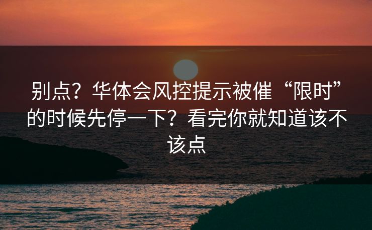 别点?华体会风控提示被催“限时”的时候先停一下?看完你就知道该不该点 别点?华体会风控提示被催“限时”的时候先停一下?看完你就知道该不该点