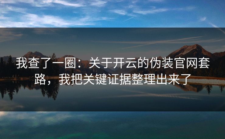 我查了一圈:关于开云的伪装官网套路,我把关键证据整理出来了 我查了一圈:关于开云的伪装官网套路,我把关键证据整理出来了